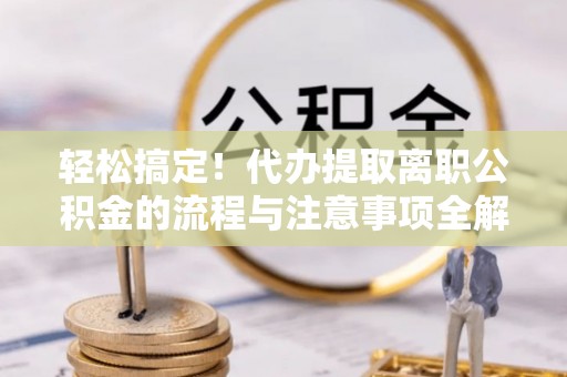 仑背轻松搞定！代办提取离职公积金的流程与注意事项全解析