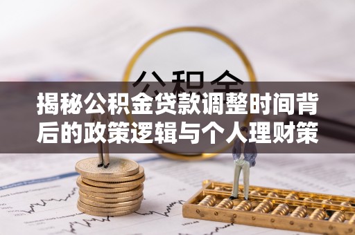 仑背揭秘公积金贷款调整时间背后的政策逻辑与个人理财策略