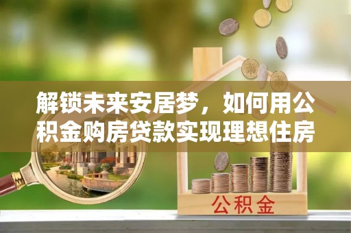 仑背解锁未来安居梦，如何用公积金购房贷款实现理想住房计划