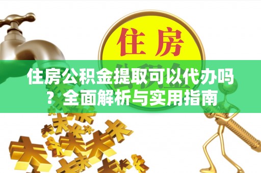 仑背住房公积金提取可以代办吗？全面解析与实用指南