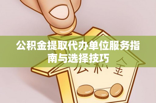 仑背公积金提取代办单位服务指南与选择技巧