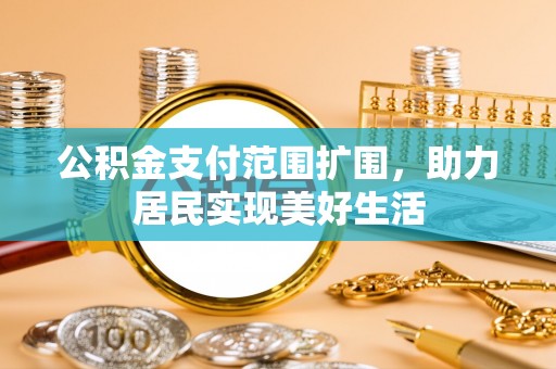 仑背公积金支付范围扩围，助力居民实现美好生活