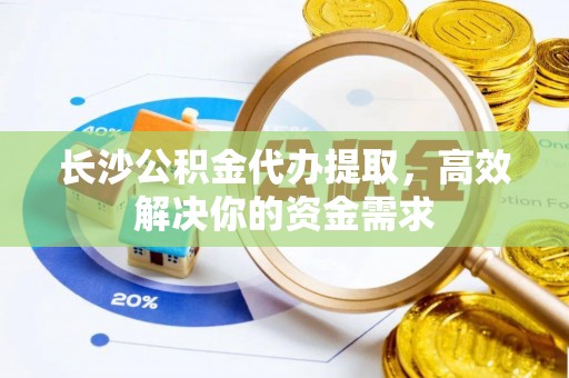 仑背长沙公积金代办提取，高效解决你的资金需求