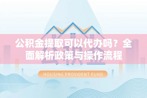 仑背公积金提取可以代办吗？全面解析政策与操作流程