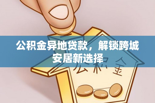 仑背公积金异地贷款，解锁跨城安居新选择