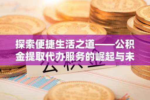 仑背探索便捷生活之道——公积金提取代办服务的崛起与未来