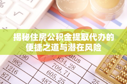 仑背揭秘住房公积金提取代办的便捷之道与潜在风险