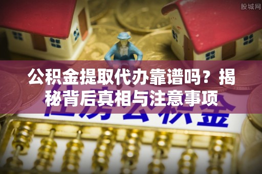 仑背公积金提取代办靠谱吗？揭秘背后真相与注意事项