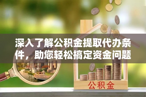 仑背深入了解公积金提取代办条件，助您轻松搞定资金问题