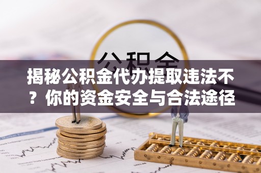 仑背揭秘公积金代办提取违法不？你的资金安全与合法途径解析