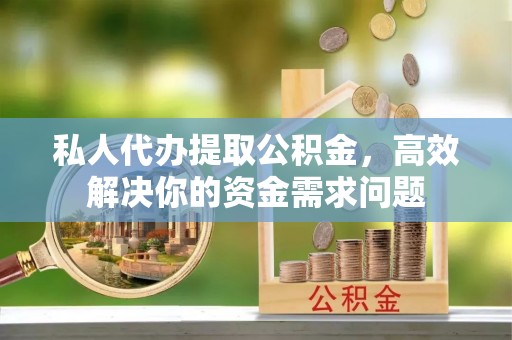 仑背私人代办提取公积金，高效解决你的资金需求问题