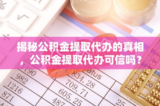 仑背揭秘公积金提取代办的真相，公积金提取代办可信吗？