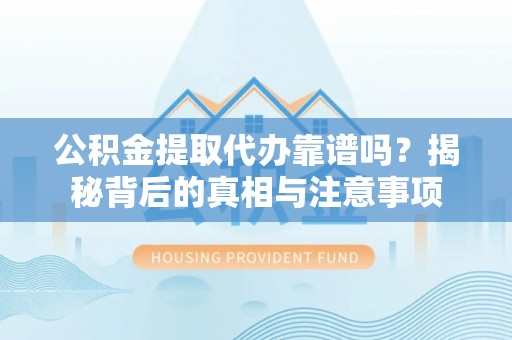 仑背公积金提取代办靠谱吗？揭秘背后的真相与注意事项
