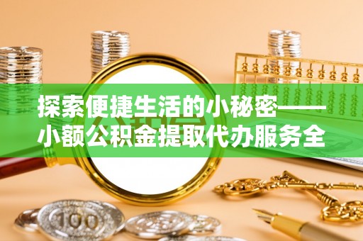 仑背探索便捷生活的小秘密——小额公积金提取代办服务全解析