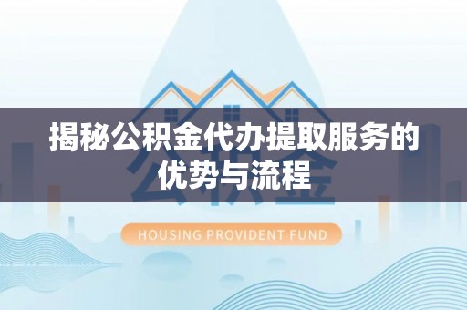 仑背揭秘公积金代办提取服务的优势与流程