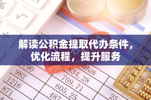 仑背解读公积金提取代办条件，优化流程，提升服务