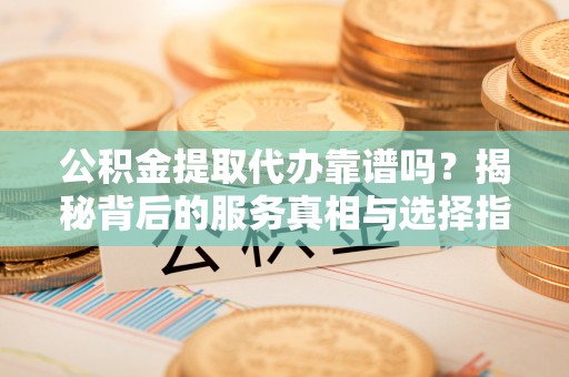 仑背公积金提取代办靠谱吗？揭秘背后的服务真相与选择指南