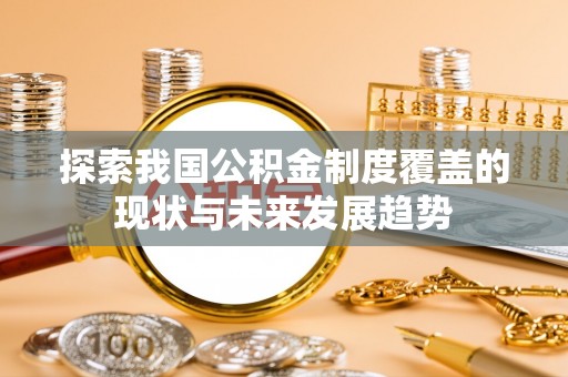 仑背探索我国公积金制度覆盖的现状与未来发展趋势