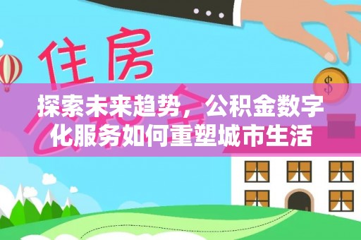 仑背探索未来趋势，公积金数字化服务如何重塑城市生活