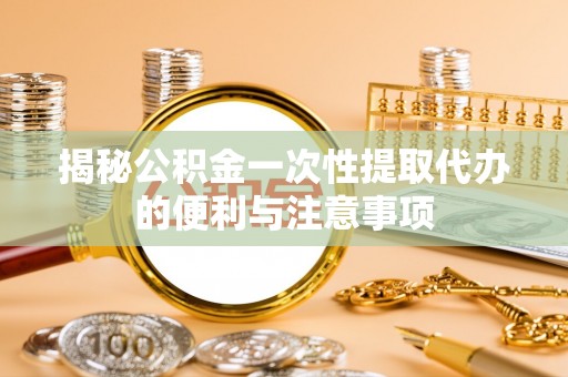仑背揭秘公积金一次性提取代办的便利与注意事项