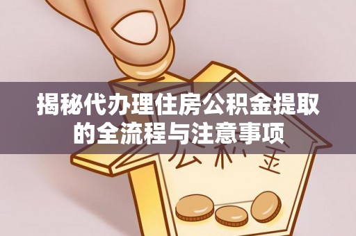 仑背揭秘代办理住房公积金提取的全流程与注意事项