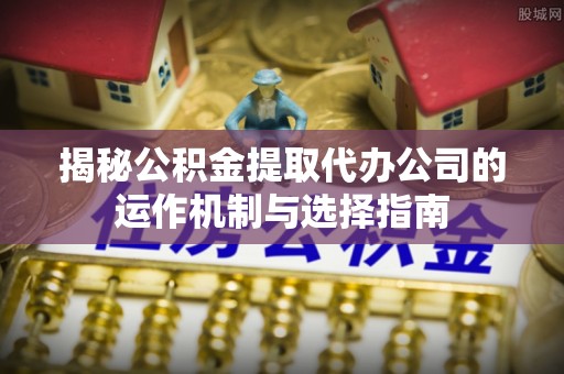仑背揭秘公积金提取代办公司的运作机制与选择指南