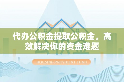 仑背代办公积金提取公积金，高效解决你的资金难题