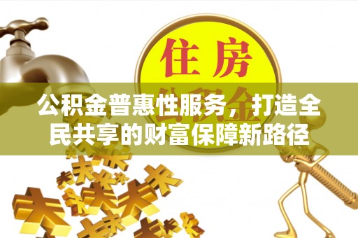 仑背公积金普惠性服务，打造全民共享的财富保障新路径
