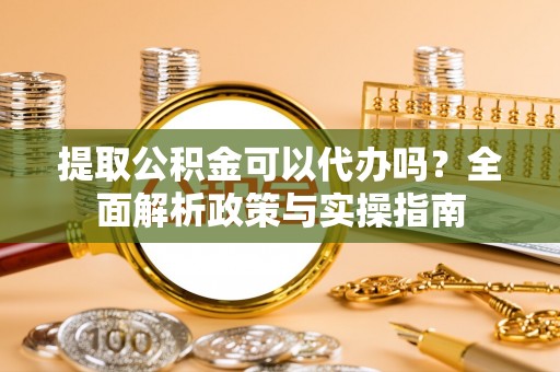仑背提取公积金可以代办吗？全面解析政策与实操指南