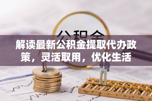 仑背解读最新公积金提取代办政策，灵活取用，优化生活