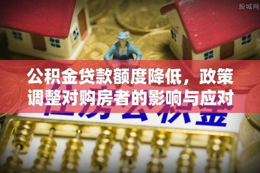 仑背公积金贷款额度降低，政策调整对购房者的影响与应对策略