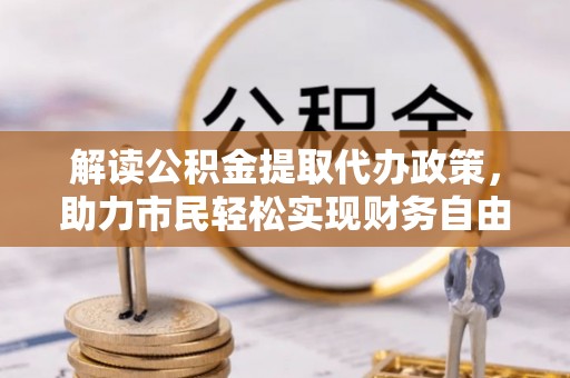 仑背解读公积金提取代办政策，助力市民轻松实现财务自由