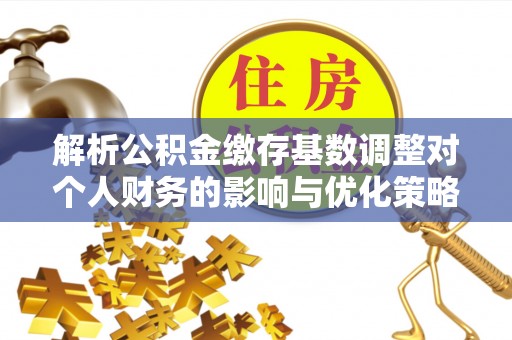 仑背解析公积金缴存基数调整对个人财务的影响与优化策略