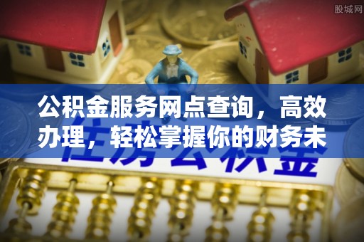 仑背公积金服务网点查询，高效办理，轻松掌握你的财务未来