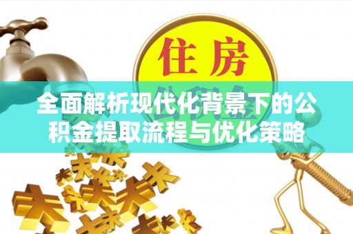 仑背全面解析现代化背景下的公积金提取流程与优化策略