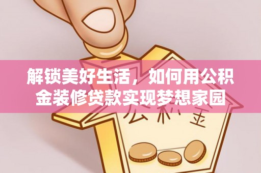 仑背解锁美好生活，如何用公积金装修贷款实现梦想家园
