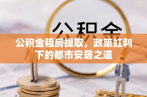 仑背公积金租房提取，政策红利下的都市安居之道
