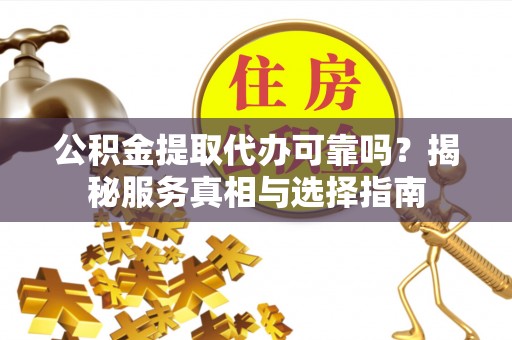 仑背公积金提取代办可靠吗？揭秘服务真相与选择指南