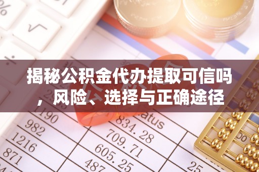仑背揭秘公积金代办提取可信吗，风险、选择与正确途径