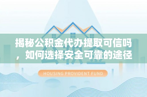 仑背揭秘公积金代办提取可信吗，如何选择安全可靠的途径