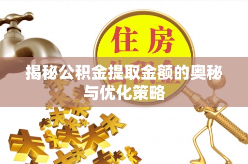 仑背揭秘公积金提取金额的奥秘与优化策略