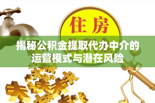 仑背揭秘公积金提取代办中介的运营模式与潜在风险