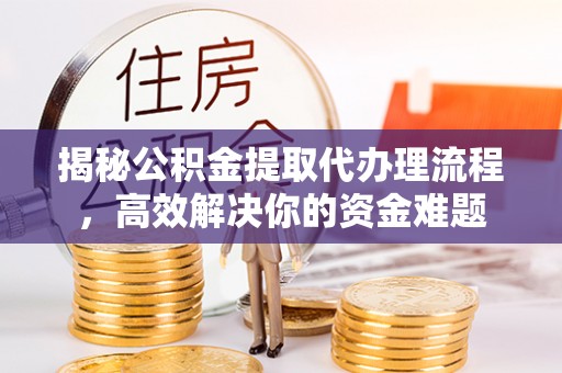 仑背揭秘公积金提取代办理流程，高效解决你的资金难题