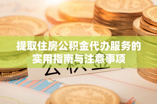 仑背提取住房公积金代办服务的实用指南与注意事项