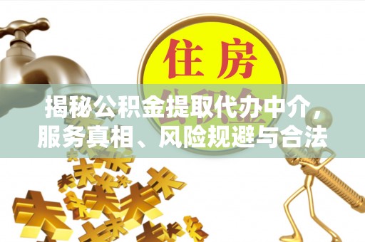 仑背揭秘公积金提取代办中介，服务真相、风险规避与合法途径