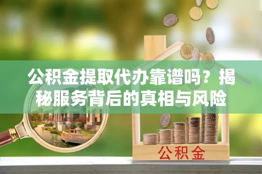 仑背公积金提取代办靠谱吗？揭秘服务背后的真相与风险