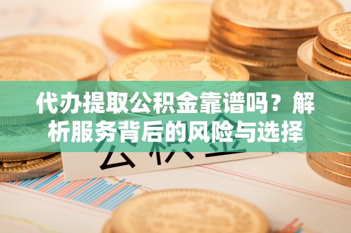 仑背代办提取公积金靠谱吗？解析服务背后的风险与选择