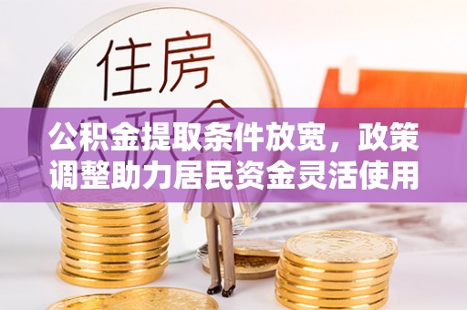 仑背公积金提取条件放宽，政策调整助力居民资金灵活使用
