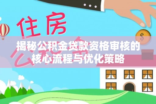 仑背揭秘公积金贷款资格审核的核心流程与优化策略