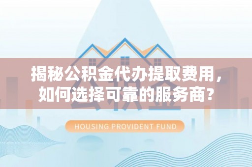 仑背揭秘公积金代办提取费用，如何选择可靠的服务商？